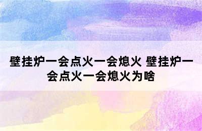 壁挂炉一会点火一会熄火 壁挂炉一会点火一会熄火为啥